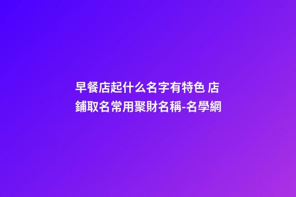 早餐店起什么名字有特色 店鋪取名常用聚財名稱-名學網-第1張-店鋪起名-玄機派